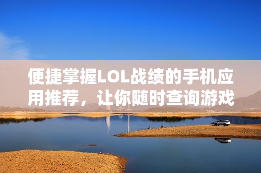 便捷掌握LOL战绩的手机应用推荐，让你随时查询游戏表现