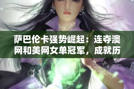 萨巴伦卡强势崛起：连夺澳网和美网女单冠军，成就历史新篇章