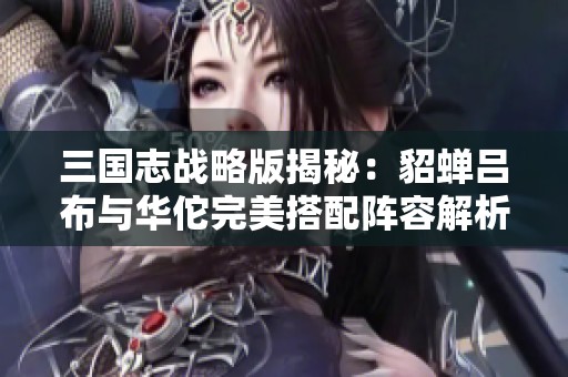 三国志战略版揭秘：貂蝉吕布与华佗完美搭配阵容解析