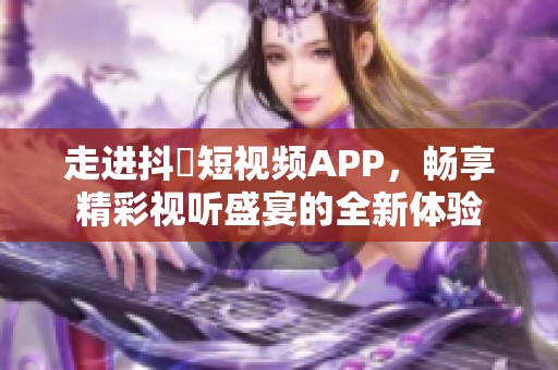 走进抖抈短视频APP，畅享精彩视听盛宴的全新体验