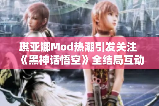 琪亚娜Mod热潮引发关注 《黑神话悟空》全结局互动收集攻略分享