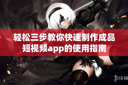 轻松三步教你快速制作成品短视频app的使用指南