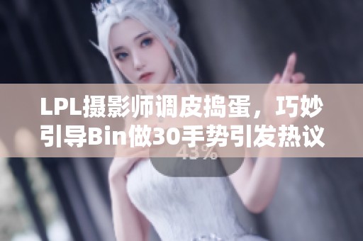 LPL摄影师调皮捣蛋，巧妙引导Bin做30手势引发热议