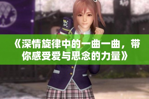 《深情旋律中的一曲一曲，带你感受爱与思念的力量》