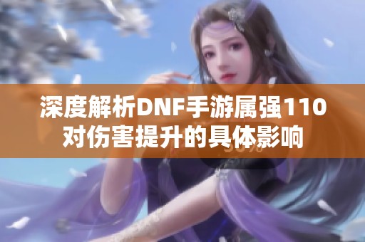 深度解析DNF手游属强110对伤害提升的具体影响