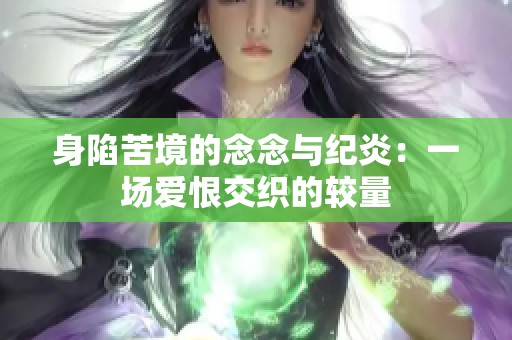 身陷苦境的念念与纪炎：一场爱恨交织的较量