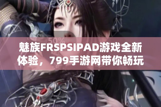 魅族FRSPSIPAD游戏全新体验，799手游网带你畅玩无限乐趣