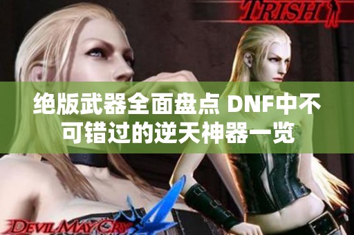 绝版武器全面盘点 DNF中不可错过的逆天神器一览