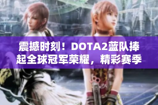 震撼时刻！DOTA2蓝队捧起全球冠军荣耀，精彩赛季圆满落幕