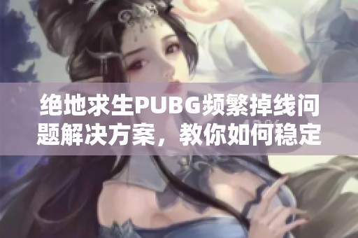 绝地求生PUBG频繁掉线问题解决方案，教你如何稳定连接