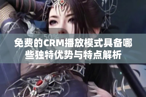 免费的CRM播放模式具备哪些独特优势与特点解析