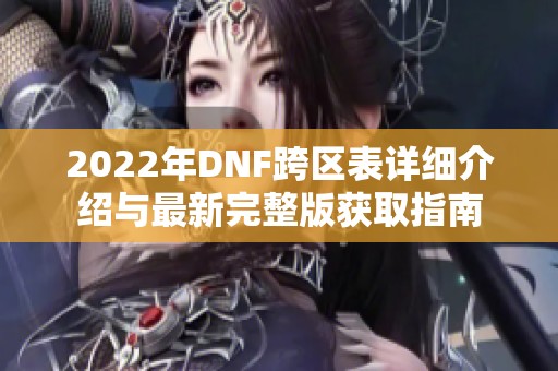 2022年DNF跨区表详细介绍与最新完整版获取指南