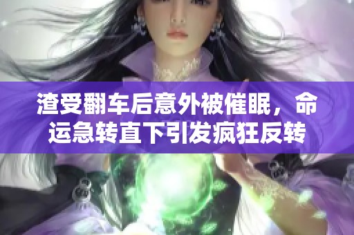 渣受翻车后意外被催眠，命运急转直下引发疯狂反转