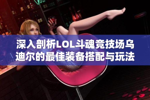 深入剖析LOL斗魂竞技场乌迪尔的最佳装备搭配与玩法策略