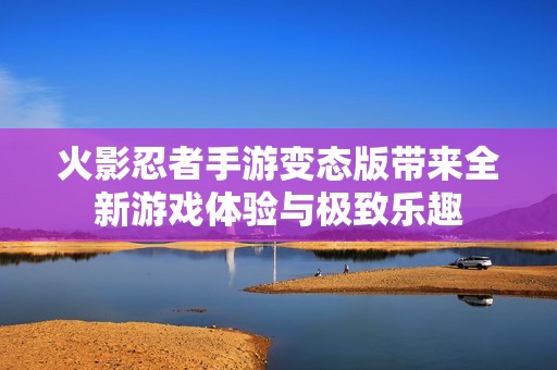 火影忍者手游变态版带来全新游戏体验与极致乐趣