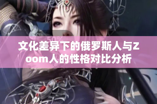 文化差异下的俄罗斯人与Zoom人的性格对比分析