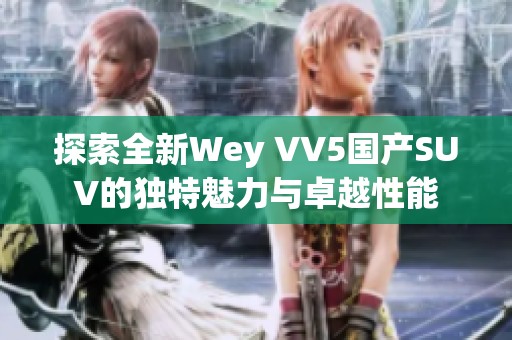 探索全新Wey VV5国产SUV的独特魅力与卓越性能