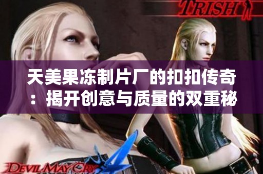 天美果冻制片厂的扣扣传奇：揭开创意与质量的双重秘密