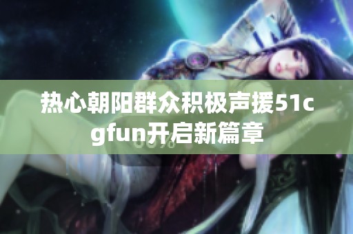 热心朝阳群众积极声援51cgfun开启新篇章