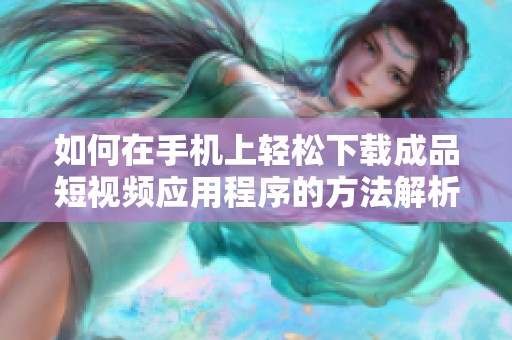 如何在手机上轻松下载成品短视频应用程序的方法解析