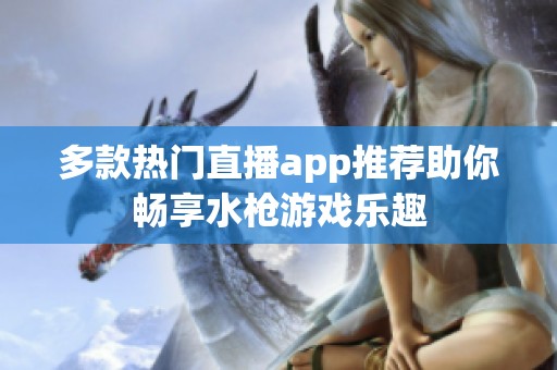 多款热门直播app推荐助你畅享水枪游戏乐趣