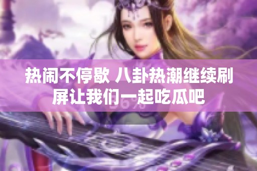 热闹不停歇 八卦热潮继续刷屏让我们一起吃瓜吧