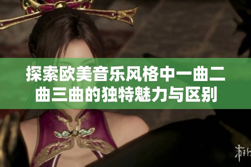 探索欧美音乐风格中一曲二曲三曲的独特魅力与区别