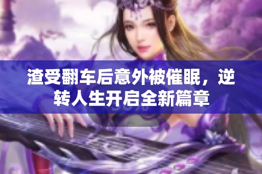 渣受翻车后意外被催眠，逆转人生开启全新篇章