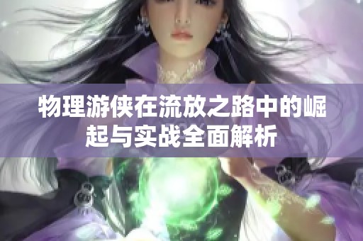 物理游侠在流放之路中的崛起与实战全面解析