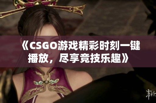 《CSGO游戏精彩时刻一键播放，尽享竞技乐趣》