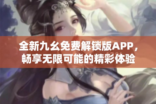 全新九幺免费解锁版APP，畅享无限可能的精彩体验