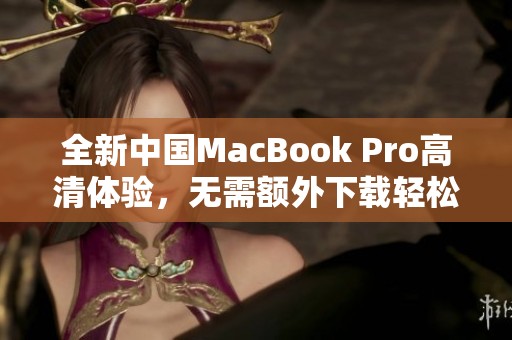 全新中国MacBook Pro高清体验，无需额外下载轻松畅享