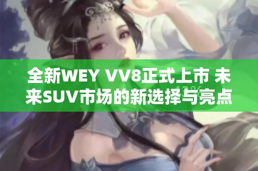 全新WEY VV8正式上市 未来SUV市场的新选择与亮点