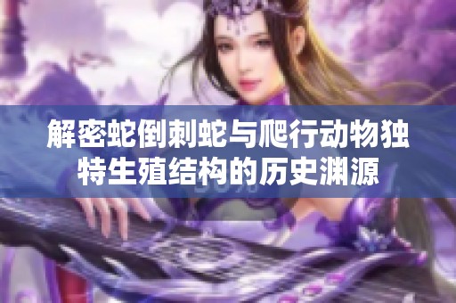 解密蛇倒刺蛇与爬行动物独特生殖结构的历史渊源