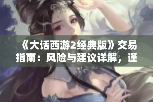 《大话西游2经典版》交易指南：风险与建议详解，谨慎投资