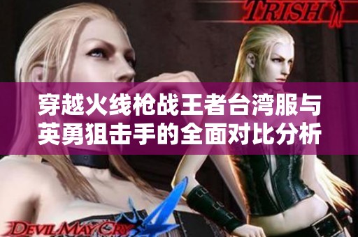 穿越火线枪战王者台湾服与英勇狙击手的全面对比分析