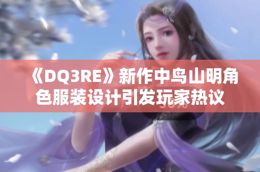 《DQ3RE》新作中鸟山明角色服装设计引发玩家热议