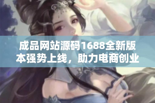 成品网站源码1688全新版本强势上线，助力电商创业！