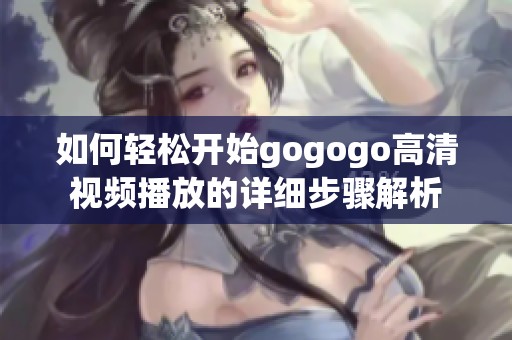 如何轻松开始gogogo高清视频播放的详细步骤解析