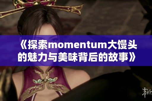 《探索momentum大馒头的魅力与美味背后的故事》