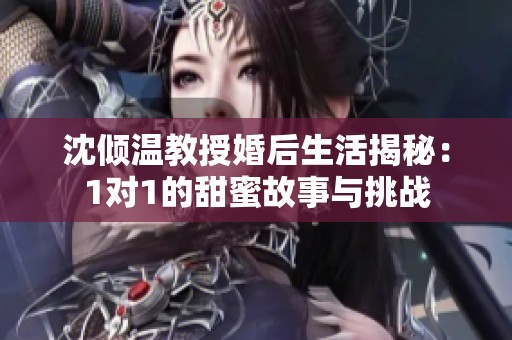 沈倾温教授婚后生活揭秘：1对1的甜蜜故事与挑战