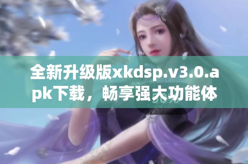 全新升级版xkdsp.v3.0.apk下载，畅享强大功能体验！