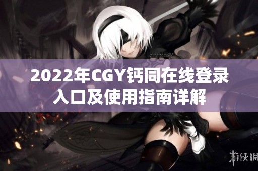 2022年CGY钙同在线登录入口及使用指南详解