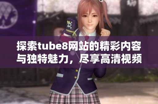 探索tube8网站的精彩内容与独特魅力，尽享高清视频体验