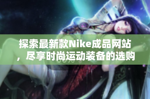 探索最新款Nike成品网站，尽享时尚运动装备的选购乐趣