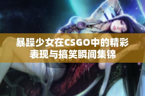 暴躁少女在CSGO中的精彩表现与搞笑瞬间集锦