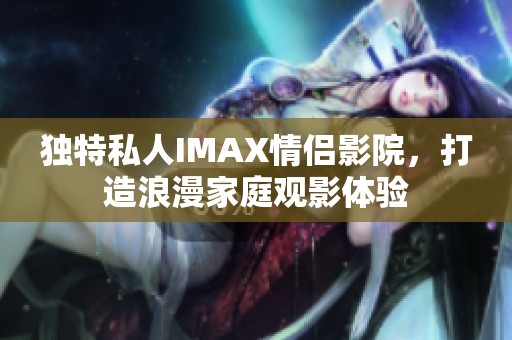 独特私人IMAX情侣影院，打造浪漫家庭观影体验