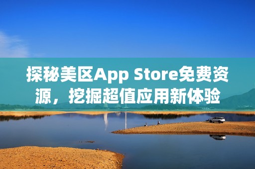 探秘美区App Store免费资源，挖掘超值应用新体验