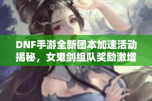 DNF手游全新团本加速活动揭秘，女鬼剑组队奖励激增，金牌掉落率提升