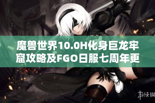 魔兽世界10.0H化身巨龙牢窟攻略及FGO日服七周年更新时间